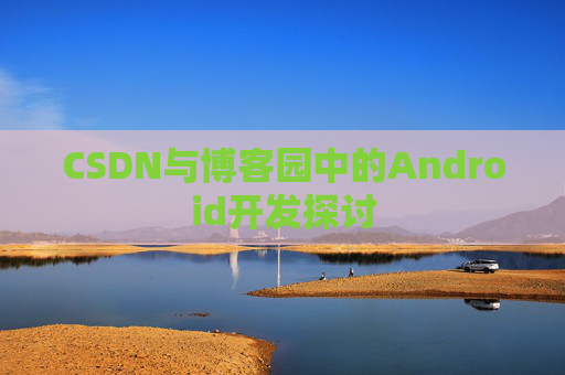 CSDN与博客园中的Android开发探讨