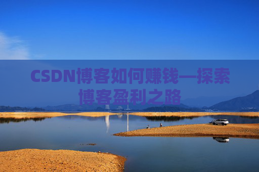 CSDN博客如何赚钱—探索博客盈利之路