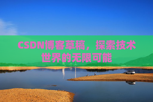 CSDN博客草稿，探索技术世界的无限可能